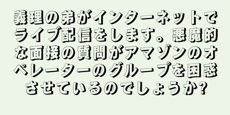 義理の弟がインターネットでライブ配信をします。悪魔的な面接の質問がアマゾンのオペレーターのグループを困惑させているのでしょうか?