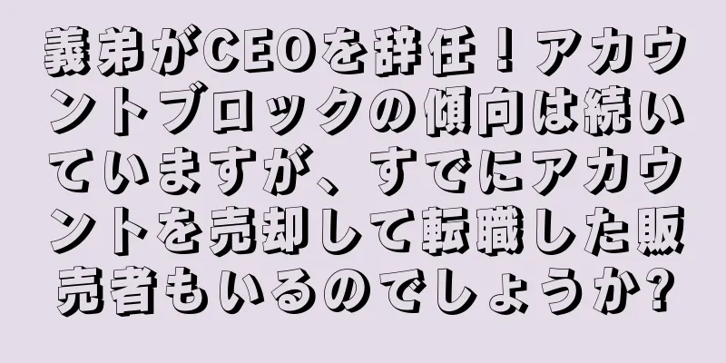 義弟がCEOを辞任！アカウントブロックの傾向は続いていますが、すでにアカウントを売却して転職した販売者もいるのでしょうか?