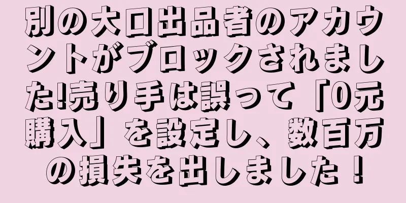 別の大口出品者のアカウントがブロックされました!売り手は誤って「0元購入」を設定し、数百万の損失を出しました！