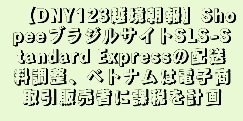 【DNY123越境朝報】ShopeeブラジルサイトSLS-Standard Expressの配送料調整、ベトナムは電子商取引販売者に課税を計画