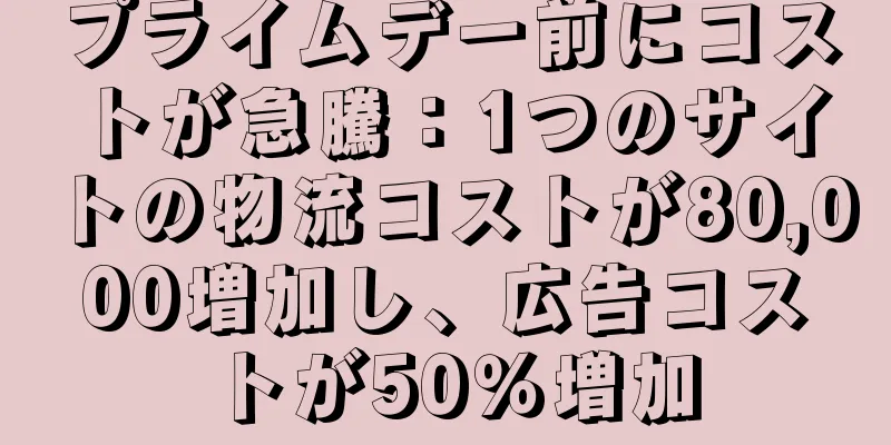 プライムデー前にコストが急騰：1つのサイトの物流コストが80,000増加し、広告コストが50％増加
