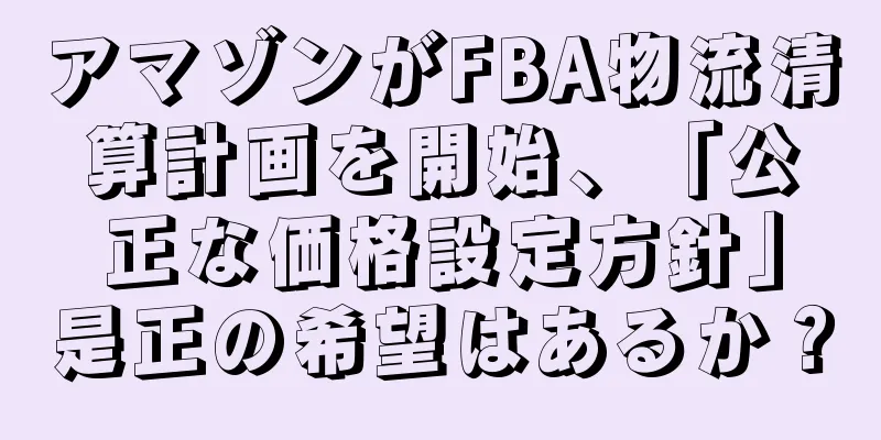 アマゾンがFBA物流清算計画を開始、「公正な価格設定方針」是正の希望はあるか？