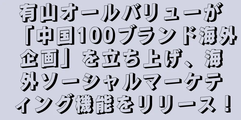 有山オールバリューが「中国100ブランド海外企画」を立ち上げ、海外ソーシャルマーケティング機能をリリース！