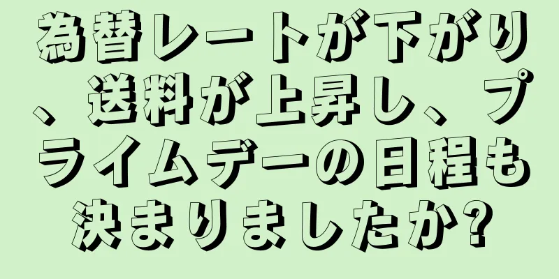 為替レートが下がり、送料が上昇し、プライムデーの日程も決まりましたか?
