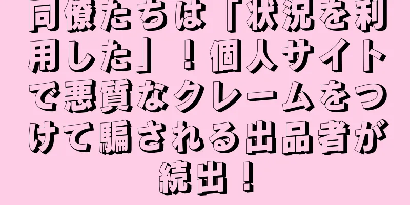 同僚たちは「状況を利用した」！個人サイトで悪質なクレームをつけて騙される出品者が続出！