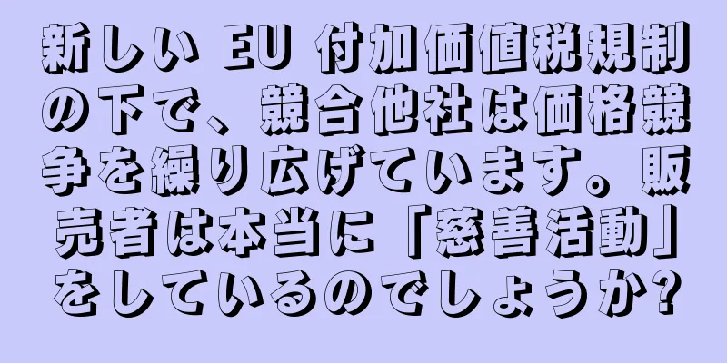 新しい EU 付加価値税規制の下で、競合他社は価格競争を繰り広げています。販売者は本当に「慈善活動」をしているのでしょうか?