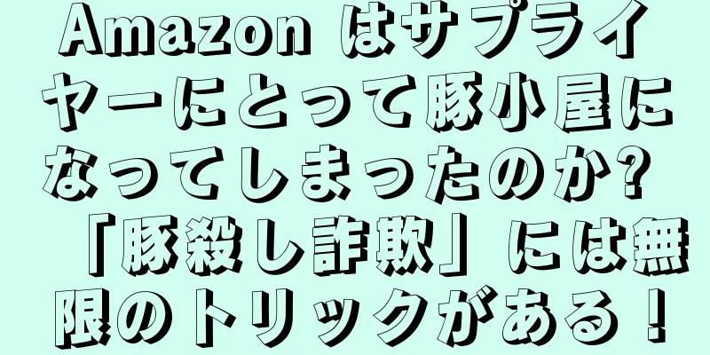 Amazon はサプライヤーにとって豚小屋になってしまったのか? 「豚殺し詐欺」には無限のトリックがある！