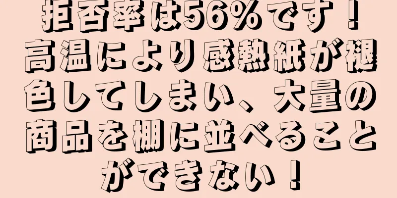 拒否率は56%です！高温により感熱紙が褪色してしまい、大量の商品を棚に並べることができない！