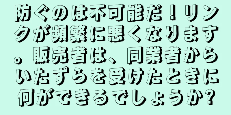 防ぐのは不可能だ！リンクが頻繁に悪くなります。販売者は、同業者からいたずらを受けたときに何ができるでしょうか?