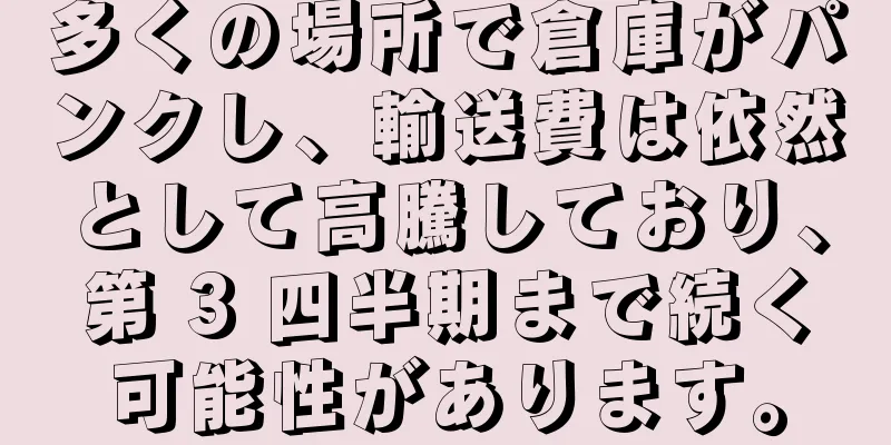 多くの場所で倉庫がパンクし、輸送費は依然として高騰しており、第 3 四半期まで続く可能性があります。