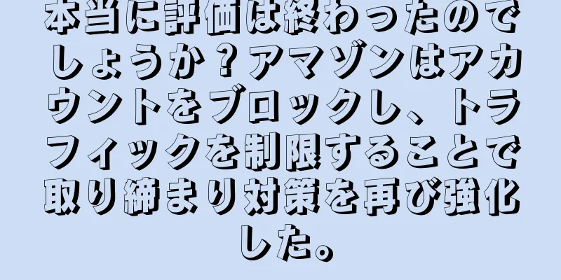 本当に評価は終わったのでしょうか？アマゾンはアカウントをブロックし、トラフィックを制限することで取り締まり対策を再び強化した。
