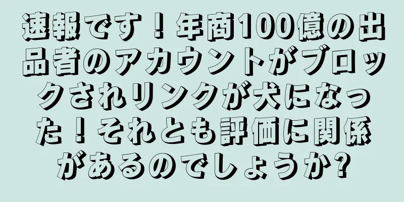 速報です！年商100億の出品者のアカウントがブロックされリンクが犬になった！それとも評価に関係があるのでしょうか?