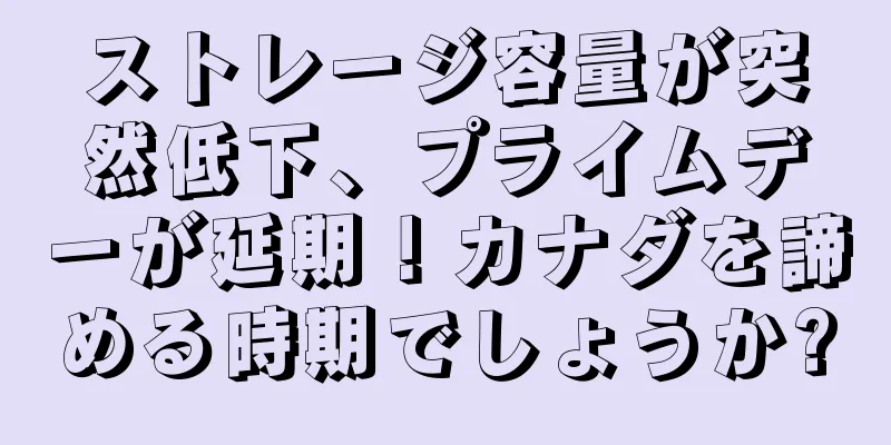 ストレージ容量が突然低下、プライムデーが延期！カナダを諦める時期でしょうか?