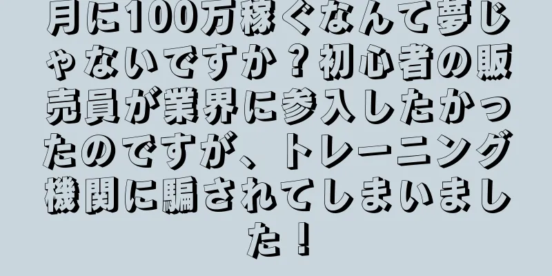 月に100万稼ぐなんて夢じゃないですか？初心者の販売員が業界に参入したかったのですが、トレーニング機関に騙されてしまいました！