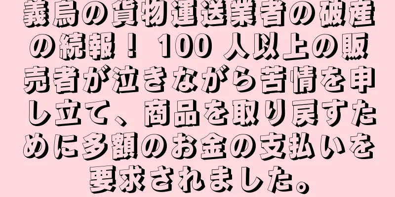 義烏の貨物運送業者の破産の続報！ 100 人以上の販売者が泣きながら苦情を申し立て、商品を取り戻すために多額のお金の支払いを要求されました。