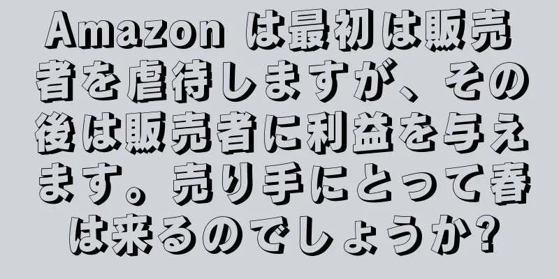 Amazon は最初は販売者を虐待しますが、その後は販売者に利益を与えます。売り手にとって春は来るのでしょうか?