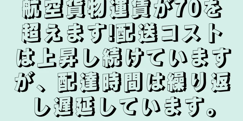 航空貨物運賃が70を超えます!配送コストは上昇し続けていますが、配達時間は繰り返し遅延しています。