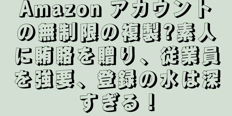 Amazon アカウントの無制限の複製?素人に賄賂を贈り、従業員を強要、登録の水は深すぎる！