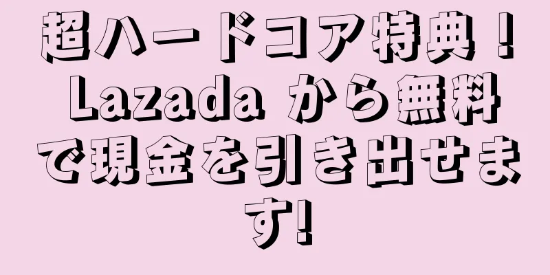 超ハードコア特典！ Lazada から無料で現金を引き出せます!