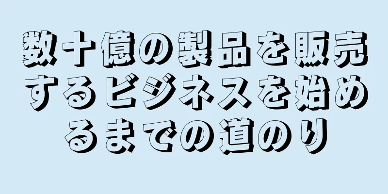 数十億の製品を販売するビジネスを始めるまでの道のり