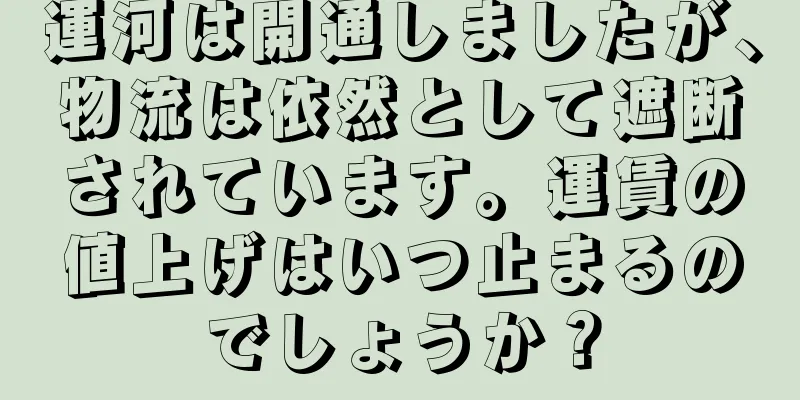 運河は開通しましたが、物流は依然として遮断されています。運賃の値上げはいつ止まるのでしょうか？
