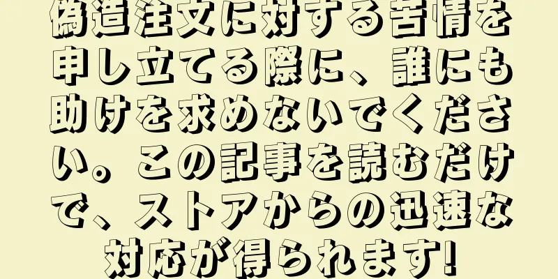 偽造注文に対する苦情を申し立てる際に、誰にも助けを求めないでください。この記事を読むだけで、ストアからの迅速な対応が得られます!