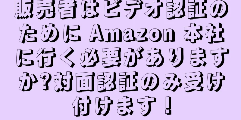 販売者はビデオ認証のために Amazon 本社に行く必要がありますか?対面認証のみ受け付けます！