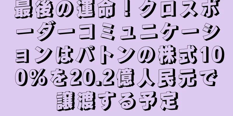 最後の運命！クロスボーダーコミュニケーションはパトンの株式100%を20.2億人民元で譲渡する予定