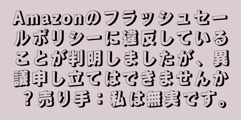 Amazonのフラッシュセールポリシーに違反していることが判明しましたが、異議申し立てはできませんか？売り手：私は無実です。