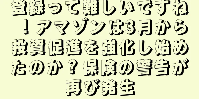 登録って難しいですね！アマゾンは3月から投資促進を強化し始めたのか？保険の警告が再び発生