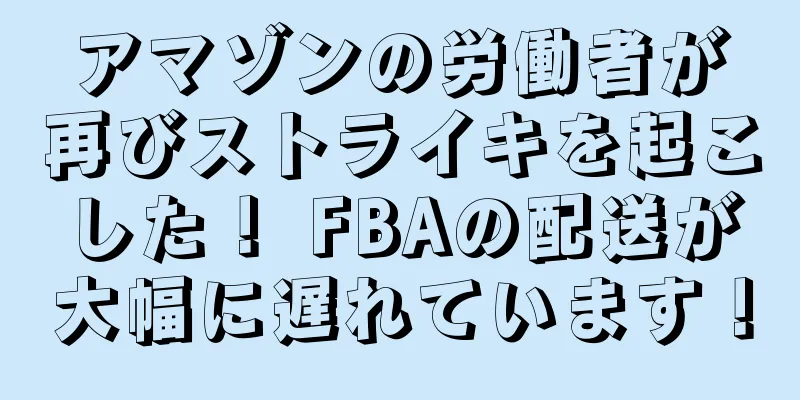 アマゾンの労働者が再びストライキを起こした！ FBAの配送が大幅に遅れています！