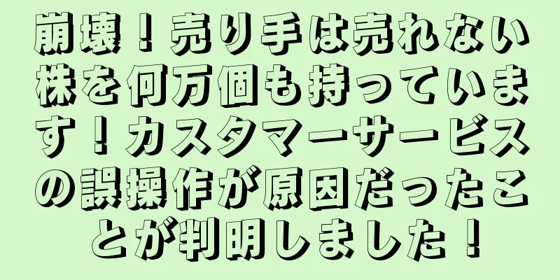 崩壊！売り手は売れない株を何万個も持っています！カスタマーサービスの誤操作が原因だったことが判明しました！