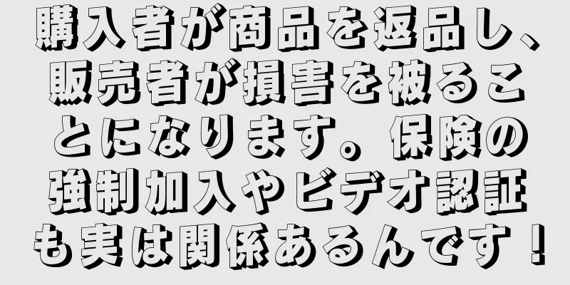 購入者が商品を返品し、販売者が損害を被ることになります。保険の強制加入やビデオ認証も実は関係あるんです！