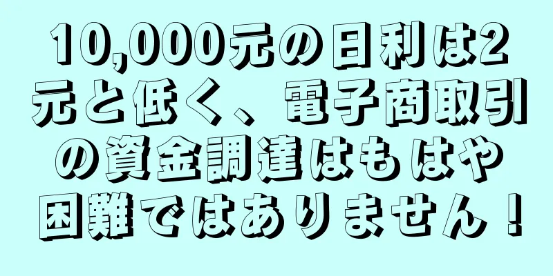 10,000元の日利は2元と低く、電子商取引の資金調達はもはや困難ではありません！