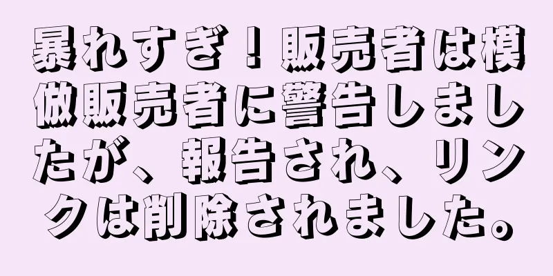 暴れすぎ！販売者は模倣販売者に警告しましたが、報告され、リンクは削除されました。