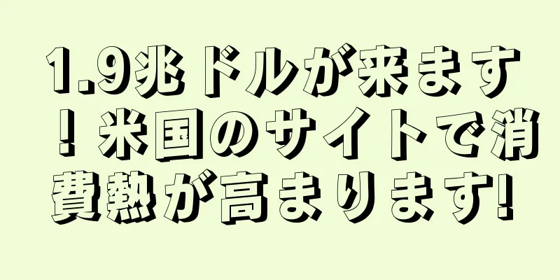 1.9兆ドルが来ます！米国のサイトで消費熱が高まります!