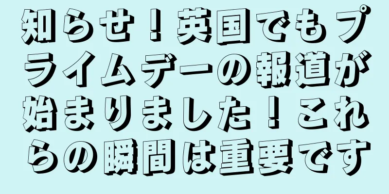知らせ！英国でもプライムデーの報道が始まりました！これらの瞬間は重要です