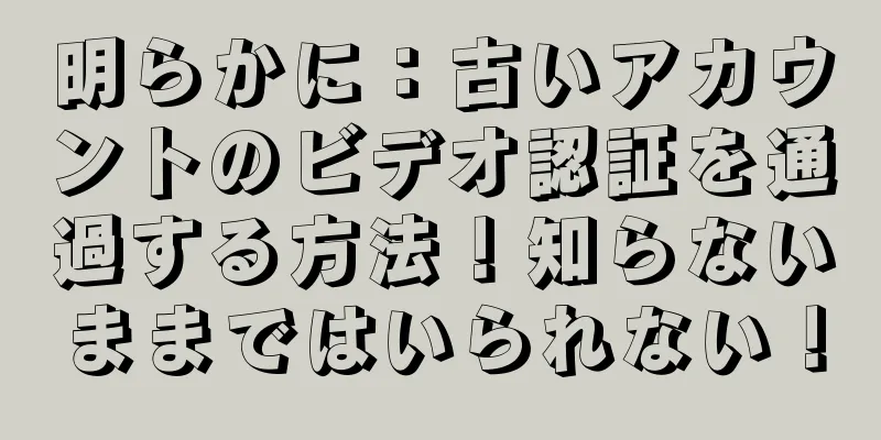 明らかに：古いアカウントのビデオ認証を通過する方法！知らないままではいられない！