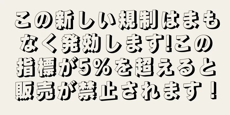 この新しい規制はまもなく発効します!この指標が5%を超えると販売が禁止されます！