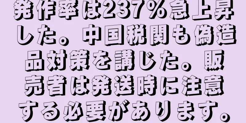 発作率は237%急上昇した。中国税関も偽造品対策を講じた。販売者は発送時に注意する必要があります。
