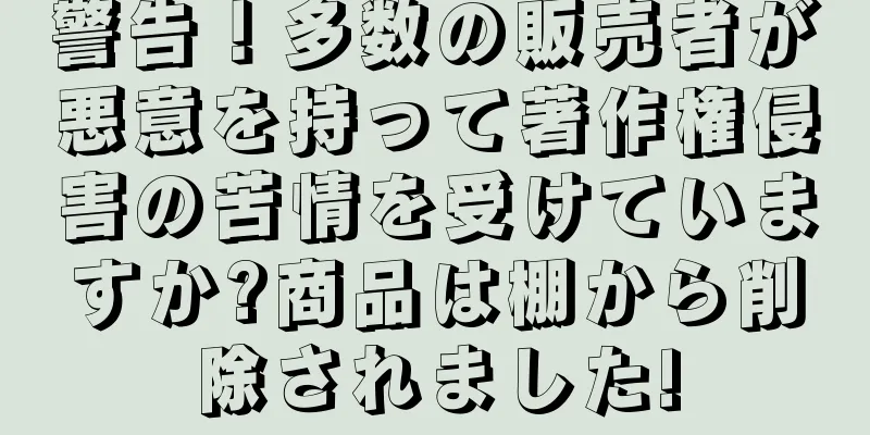 警告！多数の販売者が悪意を持って著作権侵害の苦情を受けていますか?商品は棚から削除されました!