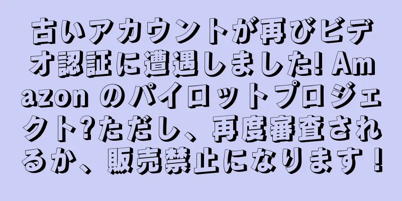 古いアカウントが再びビデオ認証に遭遇しました! Amazon のパイロットプロジェクト?ただし、再度審査されるか、販売禁止になります！