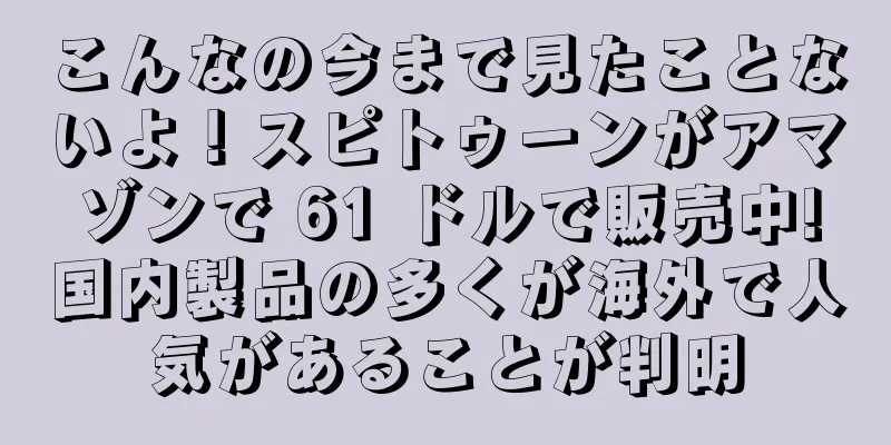 こんなの今まで見たことないよ！スピトゥーンがアマゾンで 61 ドルで販売中!国内製品の多くが海外で人気があることが判明