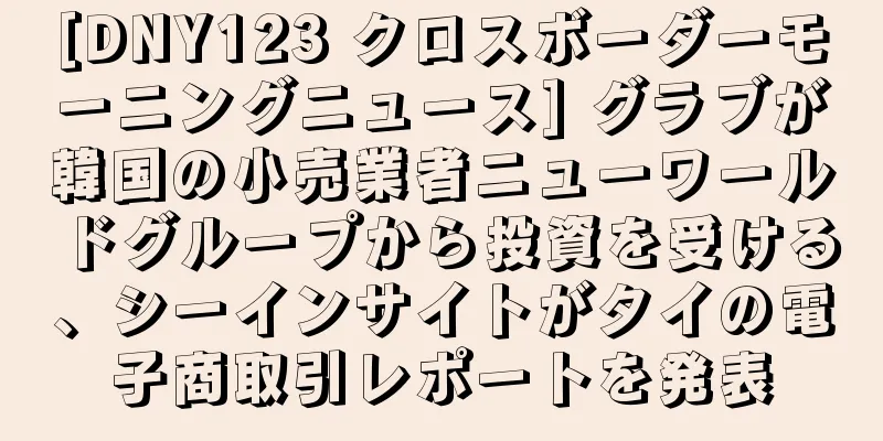 [DNY123 クロスボーダーモーニングニュース] グラブが韓国の小売業者ニューワールドグループから投資を受ける、シーインサイトがタイの電子商取引レポートを発表