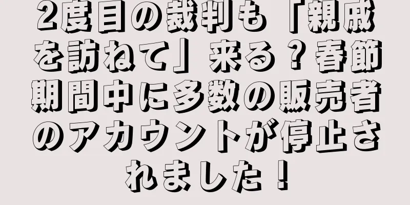 2度目の裁判も「親戚を訪ねて」来る？春節期間中に多数の販売者のアカウントが停止されました！