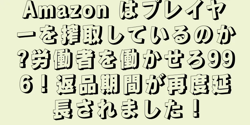 Amazon はプレイヤーを搾取しているのか?労働者を働かせろ996！返品期間が再度延長されました！