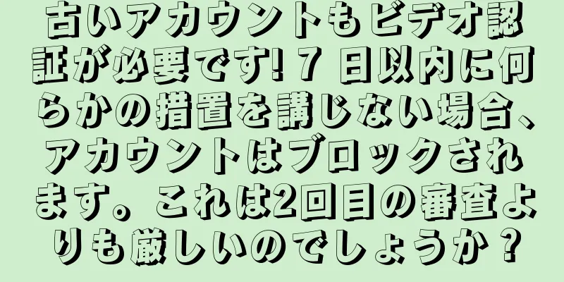 古いアカウントもビデオ認証が必要です! 7 日以内に何らかの措置を講じない場合、アカウントはブロックされます。これは2回目の審査よりも厳しいのでしょうか？