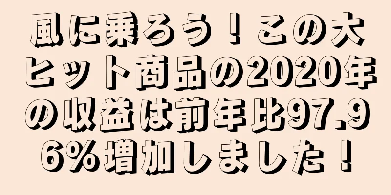 風に乗ろう！この大ヒット商品の2020年の収益は前年比97.96%増加しました！