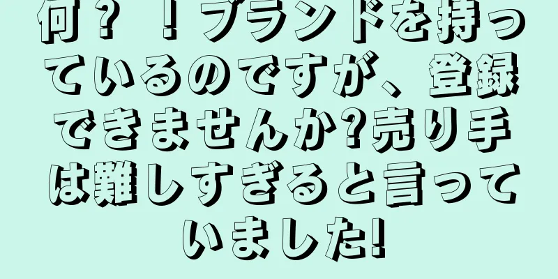 何？ ！ブランドを持っているのですが、登録できませんか?売り手は難しすぎると言っていました!