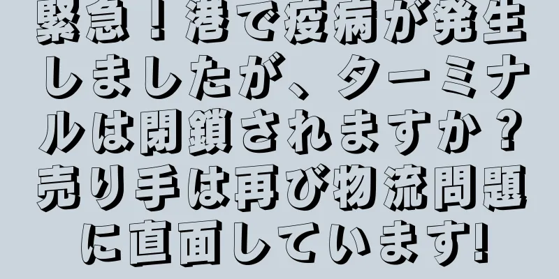 緊急！港で疫病が発生しましたが、ターミナルは閉鎖されますか？売り手は再び物流問題に直面しています!